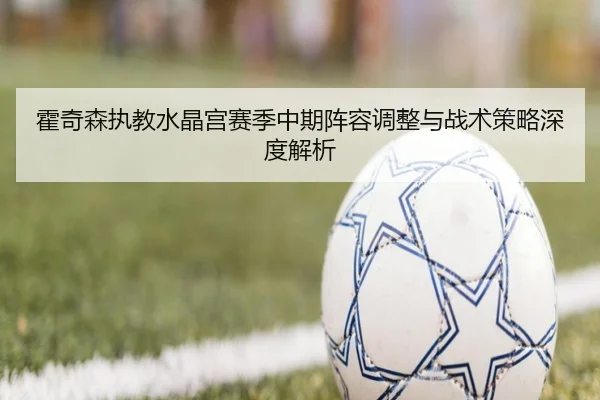 霍奇森执教水晶宫赛季中期阵容调整与战术策略深度解析（SABA SPORTS）